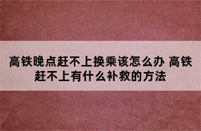 高铁晚点赶不上换乘该怎么办 高铁赶不上有什么补救的方法